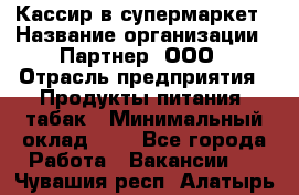 Кассир в супермаркет › Название организации ­ Партнер, ООО › Отрасль предприятия ­ Продукты питания, табак › Минимальный оклад ­ 1 - Все города Работа » Вакансии   . Чувашия респ.,Алатырь г.